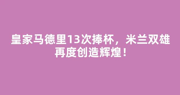 皇家马德里13次捧杯，米兰双雄再度创造辉煌！