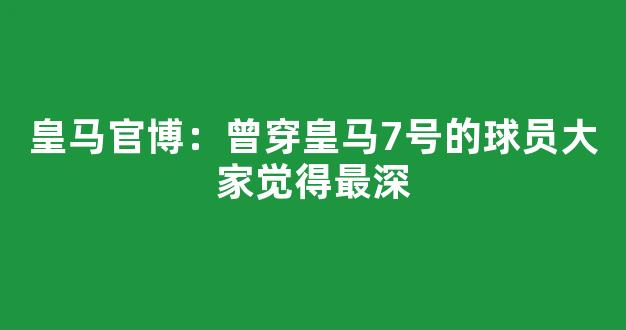 皇马官博：曾穿皇马7号的球员大家觉得最深