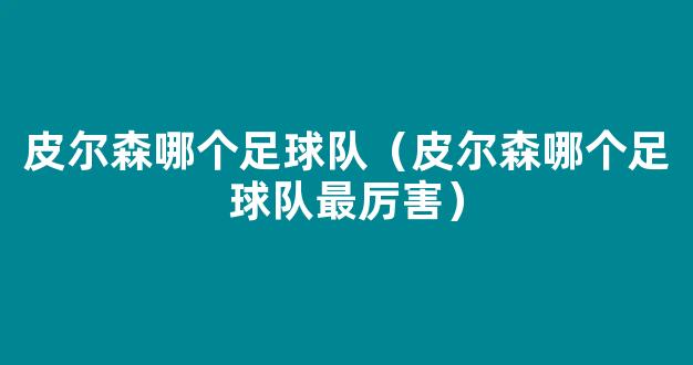 皮尔森哪个足球队（皮尔森哪个足球队最厉害）