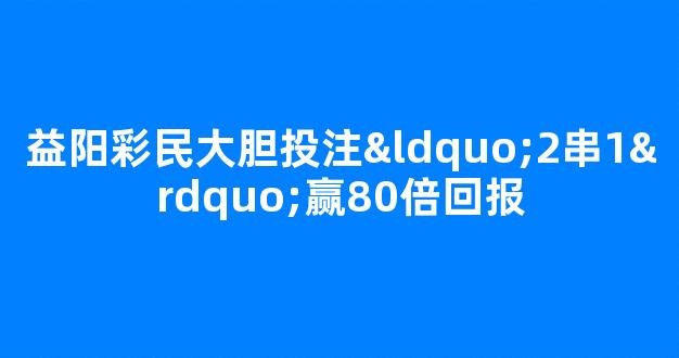 益阳彩民大胆投注“2串1”赢80倍回报