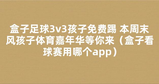 盒子足球3v3孩子免费踢 本周末风孩子体育嘉年华等你来（盒子看球赛用哪个app）