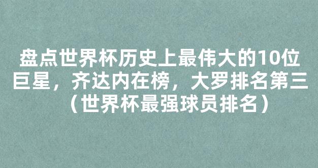 盘点世界杯历史上最伟大的10位巨星，齐达内在榜，大罗排名第三（世界杯最强球员排名）