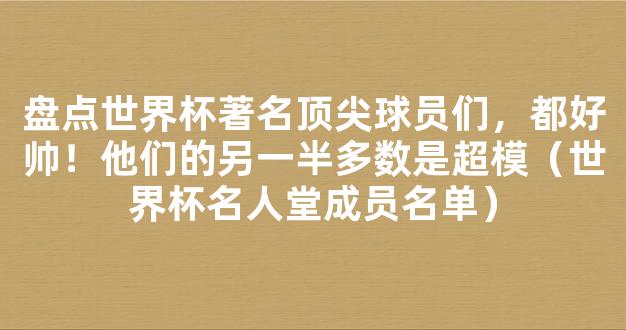 盘点世界杯著名顶尖球员们，都好帅！他们的另一半多数是超模（世界杯名人堂成员名单）