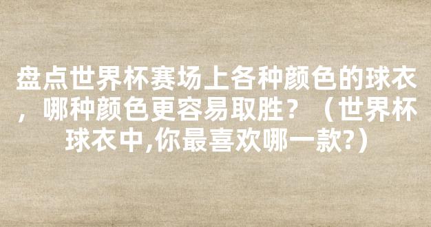 盘点世界杯赛场上各种颜色的球衣，哪种颜色更容易取胜？（世界杯球衣中,你最喜欢哪一款?）