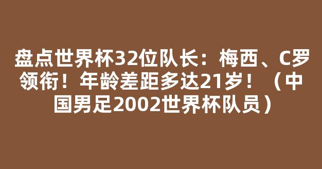 盘点世界杯32位队长：梅西、C罗领衔！年龄差距多达21岁！（中国男足2002世界杯队员）