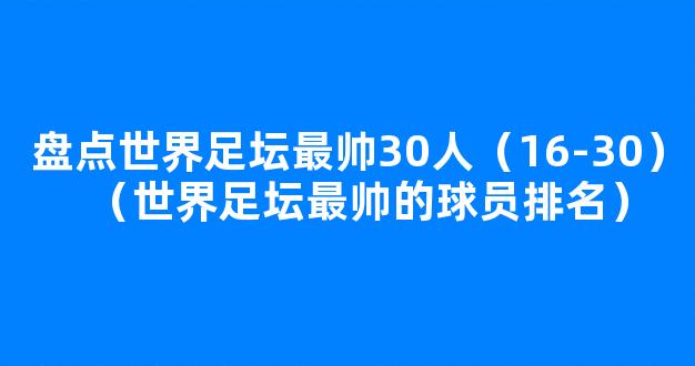 盘点世界足坛最帅30人（16-30）（世界足坛最帅的球员排名）