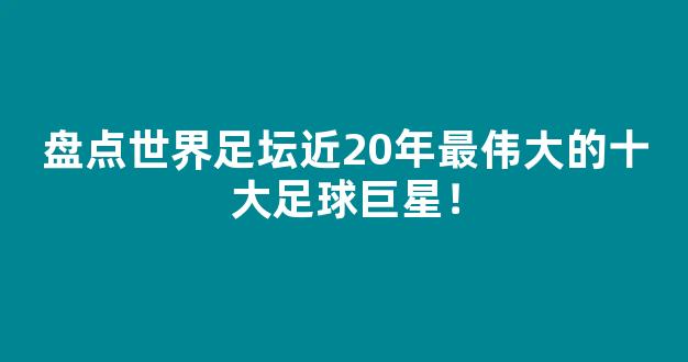 盘点世界足坛近20年最伟大的十大足球巨星！