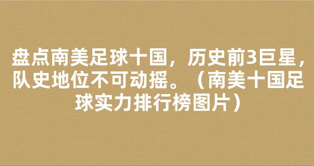 盘点南美足球十国，历史前3巨星，队史地位不可动摇。（南美十国足球实力排行榜图片）