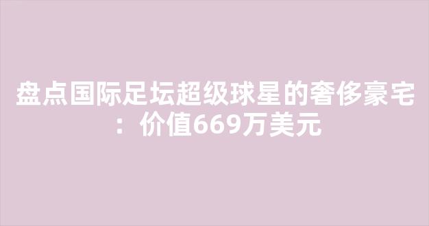 盘点国际足坛超级球星的奢侈豪宅：价值669万美元