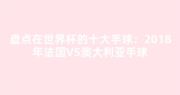 盘点在世界杯的十大手球：2018年法国VS澳大利亚手球