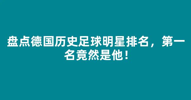 盘点德国历史足球明星排名，第一名竟然是他！