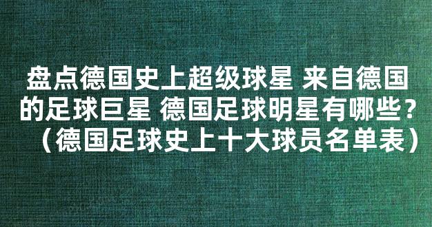 盘点德国史上超级球星 来自德国的足球巨星 德国足球明星有哪些？（德国足球史上十大球员名单表）