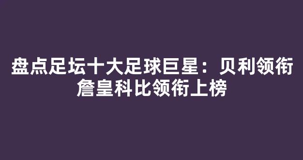 盘点足坛十大足球巨星：贝利领衔詹皇科比领衔上榜