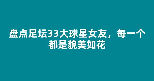 盘点足坛33大球星女友，每一个都是貌美如花