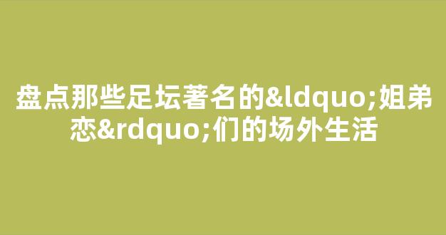 盘点那些足坛著名的“姐弟恋”们的场外生活