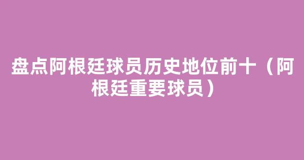 盘点阿根廷球员历史地位前十（阿根廷重要球员）