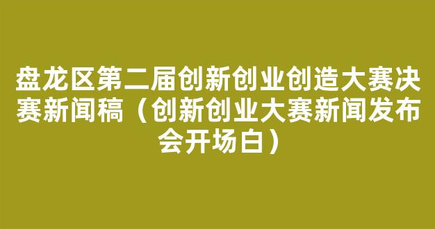 盘龙区第二届创新创业创造大赛决赛新闻稿（创新创业大赛新闻发布会开场白）