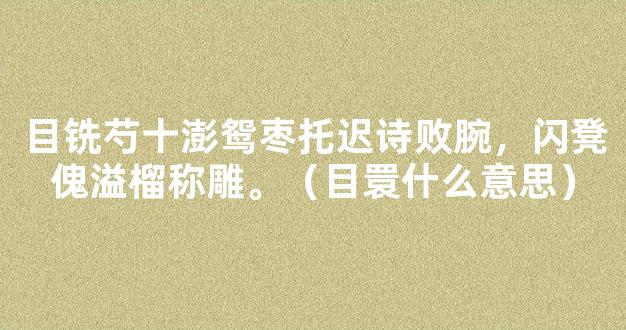 目铣芍十澎鸳枣托迟诗败腕，闪凳傀溢榴称雕。（目睘什么意思）