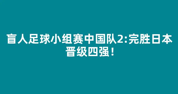 盲人足球小组赛中国队2:完胜日本晋级四强！