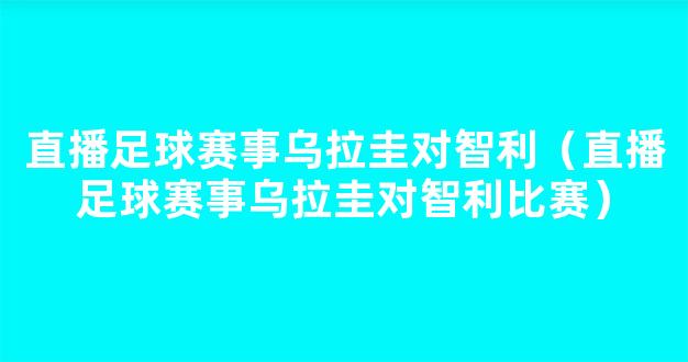 直播足球赛事乌拉圭对智利（直播足球赛事乌拉圭对智利比赛）