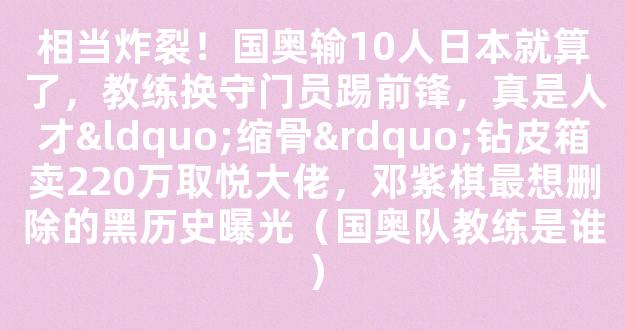 相当炸裂！国奥输10人日本就算了，教练换守门员踢前锋，真是人才“缩骨”钻皮箱卖220万取悦大佬，邓紫棋最想删除的黑历史曝光（国奥队教练是谁）