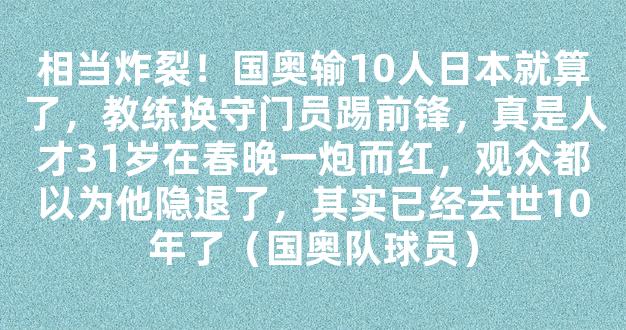 相当炸裂！国奥输10人日本就算了，教练换守门员踢前锋，真是人才31岁在春晚一炮而红，观众都以为他隐退了，其实已经去世10年了（国奥队球员）