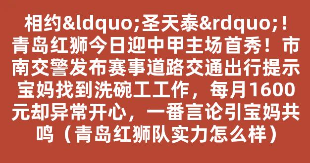 相约“圣天泰”！青岛红狮今日迎中甲主场首秀！市南交警发布赛事道路交通出行提示宝妈找到洗碗工工作，每月1600元却异常开心，一番言论引宝妈共鸣（青岛红狮队实力怎么样）