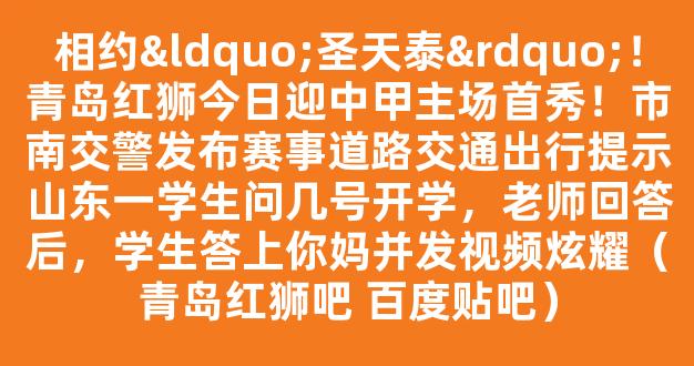 相约“圣天泰”！青岛红狮今日迎中甲主场首秀！市南交警发布赛事道路交通出行提示山东一学生问几号开学，老师回答后，学生答上你妈并发视频炫耀（青岛红狮吧 百度贴吧）