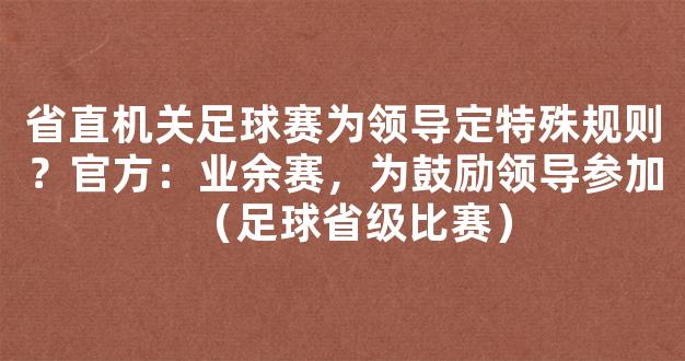 省直机关足球赛为领导定特殊规则？官方：业余赛，为鼓励领导参加（足球省级比赛）