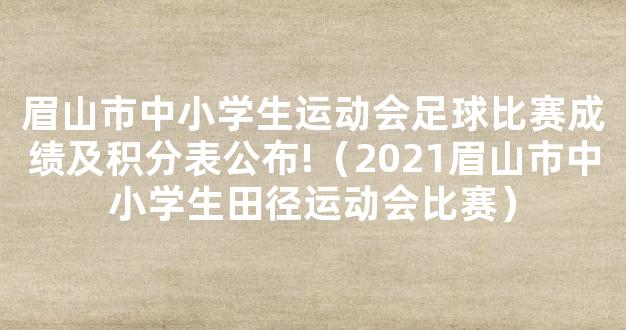 眉山市中小学生运动会足球比赛成绩及积分表公布!（2021眉山市中小学生田径运动会比赛）