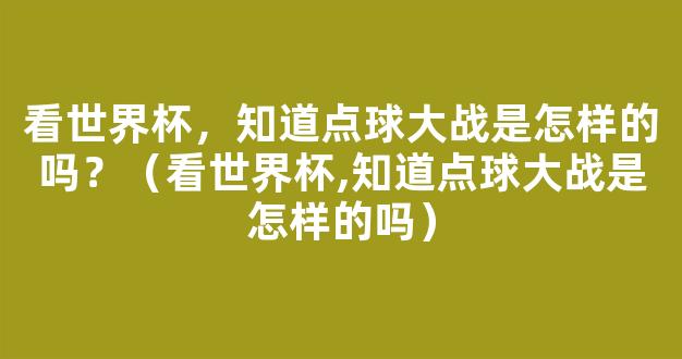 看世界杯，知道点球大战是怎样的吗？（看世界杯,知道点球大战是怎样的吗）