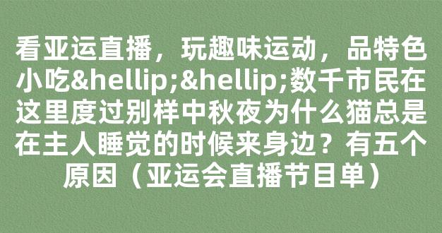 看亚运直播，玩趣味运动，品特色小吃……数千市民在这里度过别样中秋夜为什么猫总是在主人睡觉的时候来身边？有五个原因（亚运会直播节目单）