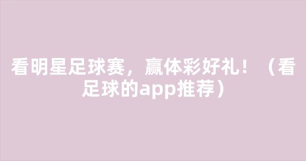 看明星足球赛，赢体彩好礼！（看足球的app推荐）