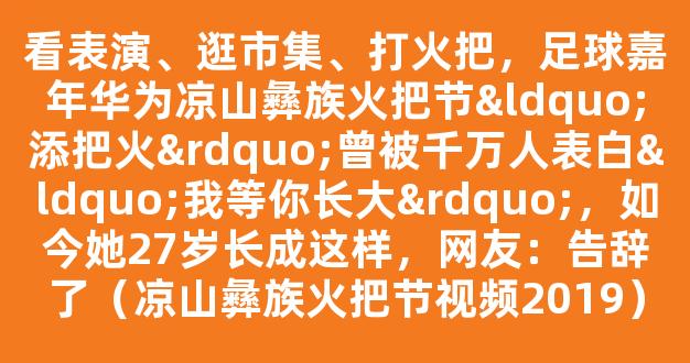 看表演、逛市集、打火把，足球嘉年华为凉山彝族火把节“添把火”曾被千万人表白“我等你长大”，如今她27岁长成这样，网友：告辞了（凉山彝族火把节视频2019）