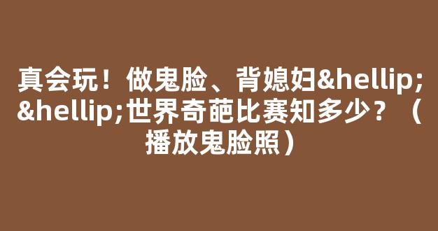 真会玩！做鬼脸、背媳妇……世界奇葩比赛知多少？（播放鬼脸照）