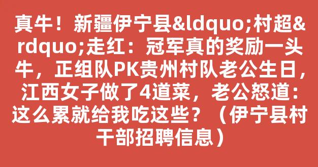 真牛！新疆伊宁县“村超”走红：冠军真的奖励一头牛，正组队PK贵州村队老公生日，江西女子做了4道菜，老公怒道：这么累就给我吃这些？（伊宁县村干部招聘信息）