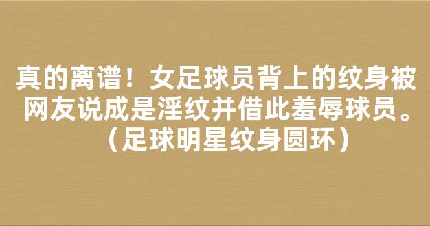 真的离谱！女足球员背上的纹身被网友说成是淫纹并借此羞辱球员。（足球明星纹身圆环）