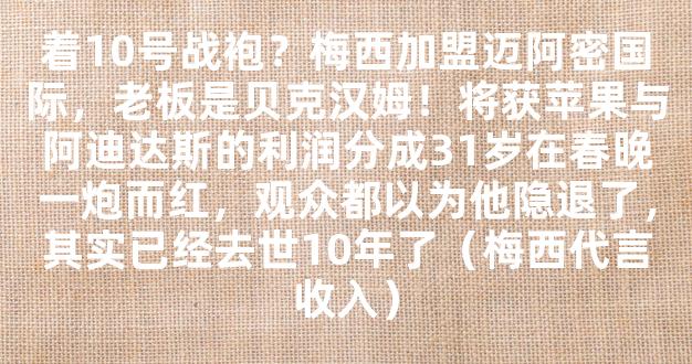 着10号战袍？梅西加盟迈阿密国际，老板是贝克汉姆！将获苹果与阿迪达斯的利润分成31岁在春晚一炮而红，观众都以为他隐退了，其实已经去世10年了（梅西代言收入）