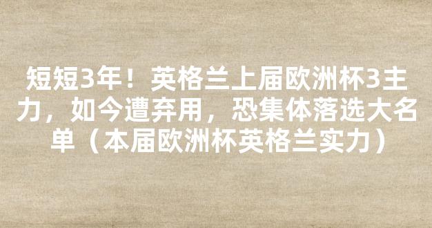 短短3年！英格兰上届欧洲杯3主力，如今遭弃用，恐集体落选大名单（本届欧洲杯英格兰实力）