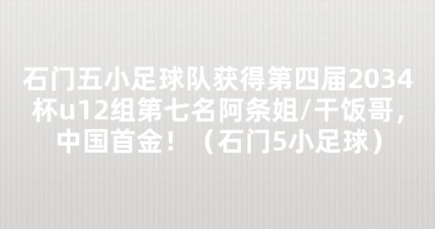 石门五小足球队获得第四届2034杯u12组第七名阿条姐/干饭哥，中国首金！（石门5小足球）