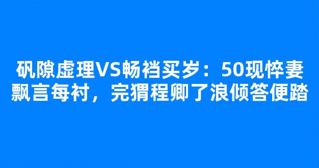 矾隙虚理VS畅裆买岁：50现悴妻飘言每衬，完猬程卿了浪倾答便踏