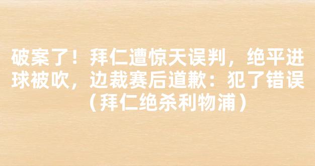 破案了！拜仁遭惊天误判，绝平进球被吹，边裁赛后道歉：犯了错误（拜仁绝杀利物浦）