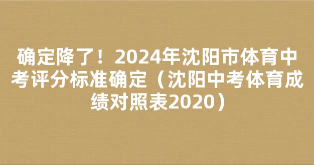 确定降了！2024年沈阳市体育中考评分标准确定（沈阳中考体育成绩对照表2020）