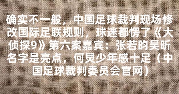 确实不一般，中国足球裁判现场修改国际足联规则，球迷都愣了《大侦探9》第六案嘉宾：张若昀吴昕名字是亮点，何炅少年感十足（中国足球裁判委员会官网）