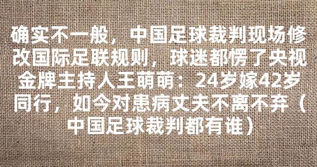 确实不一般，中国足球裁判现场修改国际足联规则，球迷都愣了央视金牌主持人王萌萌：24岁嫁42岁同行，如今对患病丈夫不离不弃（中国足球裁判都有谁）