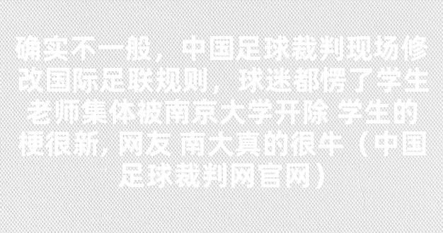 确实不一般，中国足球裁判现场修改国际足联规则，球迷都愣了学生老师集体被南京大学开除 学生的梗很新, 网友 南大真的很牛（中国足球裁判网官网）