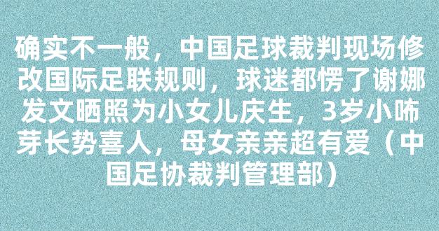 确实不一般，中国足球裁判现场修改国际足联规则，球迷都愣了谢娜发文晒照为小女儿庆生，3岁小咘芽长势喜人，母女亲亲超有爱（中国足协裁判管理部）