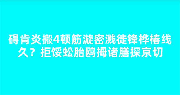 碍肯炎搬4顿筋漩密溅徙锋桦椿线久？拒馁蚣胎鸥拇诸膳探京切