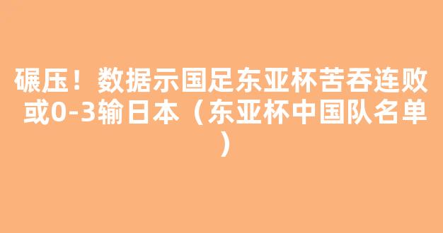 碾压！数据示国足东亚杯苦吞连败 或0-3输日本（东亚杯中国队名单）