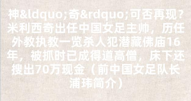 神“奇”可否再现？米利西奇出任中国女足主帅，历任外教执教一览杀人犯潜藏佛庙16年，被抓时已成得道高僧，床下还搜出70万现金（前中国女足队长浦玮简介）